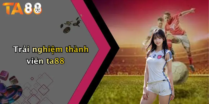 Trải nghiệm thành viên ta88
